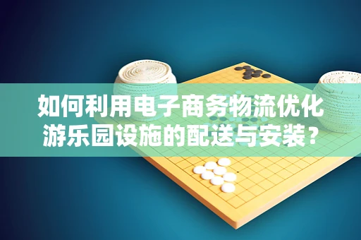 如何利用电子商务物流优化游乐园设施的配送与安装？