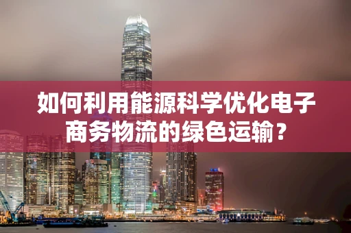 如何利用能源科学优化电子商务物流的绿色运输？