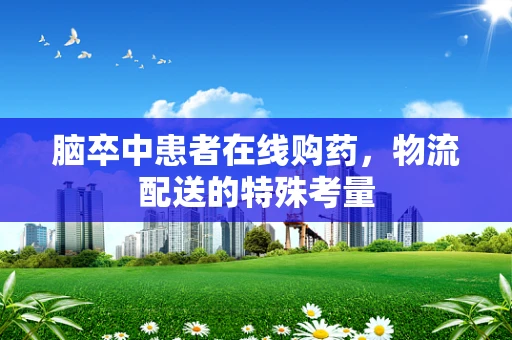 脑卒中患者在线购药，物流配送的特殊考量