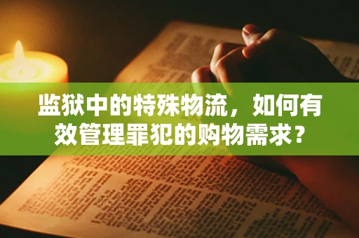 监狱中的特殊物流，如何有效管理罪犯的购物需求？