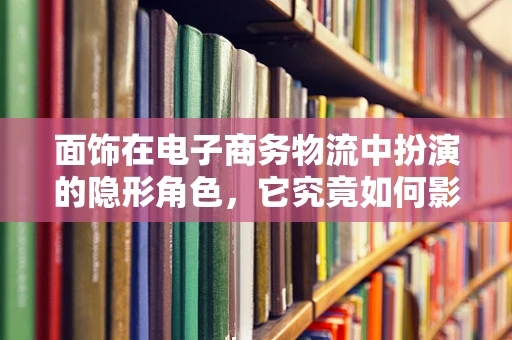 面饰在电子商务物流中扮演的隐形角色，它究竟如何影响消费者的购买决策？