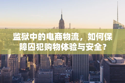 监狱中的电商物流，如何保障囚犯购物体验与安全？