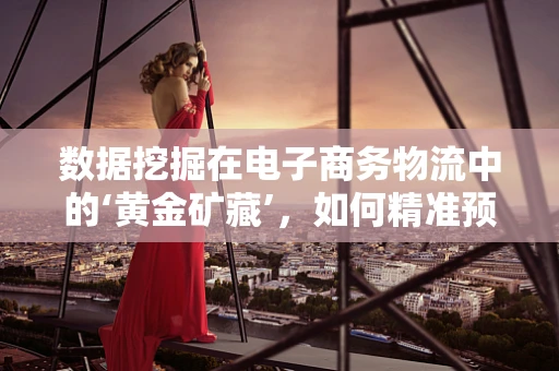 数据挖掘在电子商务物流中的‘黄金矿藏’，如何精准预测配送需求？