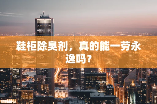 鞋柜除臭剂，真的能一劳永逸吗？