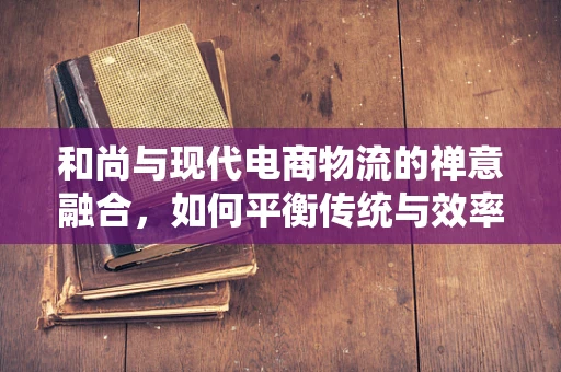 和尚与现代电商物流的禅意融合，如何平衡传统与效率？
