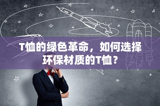 T恤的绿色革命，如何选择环保材质的T恤？