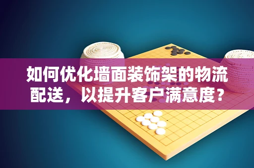 如何优化墙面装饰架的物流配送，以提升客户满意度？