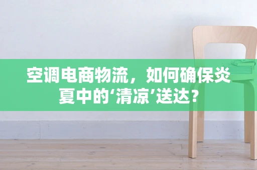 空调电商物流，如何确保炎夏中的‘清凉’送达？