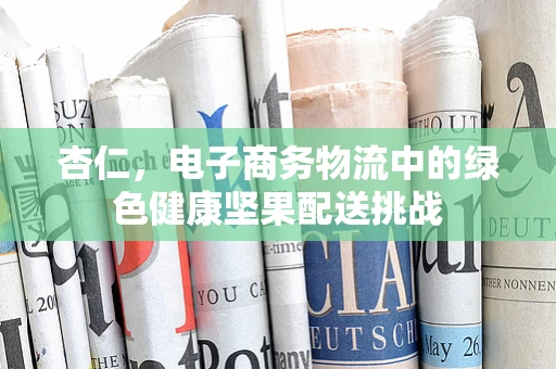 杏仁，电子商务物流中的绿色健康坚果配送挑战