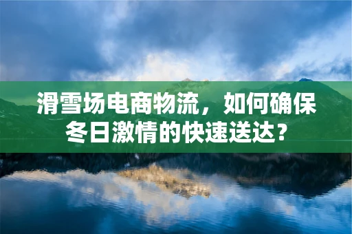 滑雪场电商物流，如何确保冬日激情的快速送达？