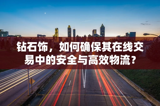 钻石饰，如何确保其在线交易中的安全与高效物流？