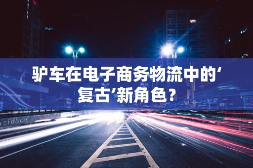 驴车在电子商务物流中的‘复古’新角色？
