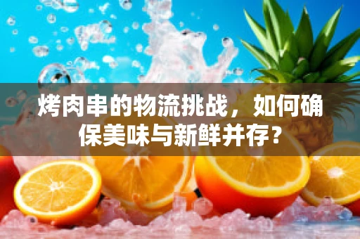 烤肉串的物流挑战，如何确保美味与新鲜并存？