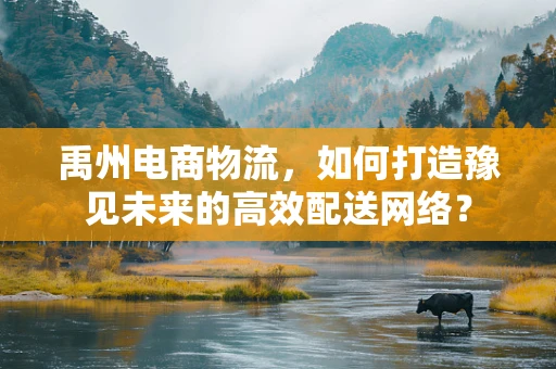 禹州电商物流，如何打造豫见未来的高效配送网络？