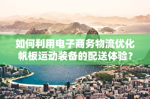 如何利用电子商务物流优化帆板运动装备的配送体验？