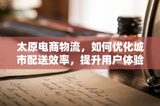 太原电商物流，如何优化城市配送效率，提升用户体验？