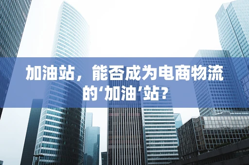 加油站，能否成为电商物流的‘加油’站？