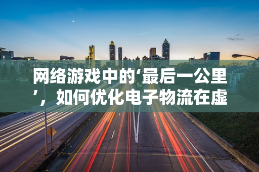 网络游戏中的‘最后一公里’，如何优化电子物流在虚拟世界的配送体验？