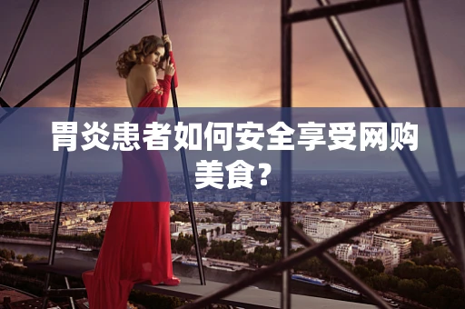 胃炎患者如何安全享受网购美食？
