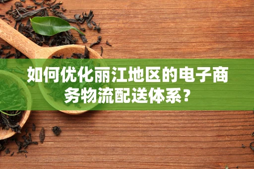 如何优化丽江地区的电子商务物流配送体系？