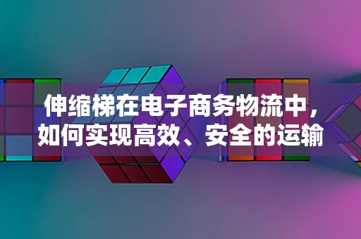 伸缩梯在电子商务物流中，如何实现高效、安全的运输？