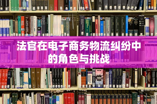 法官在电子商务物流纠纷中的角色与挑战