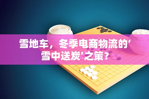 雪地车，冬季电商物流的‘雪中送炭’之策？