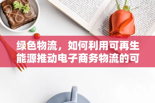 绿色物流，如何利用可再生能源推动电子商务物流的可持续发展？