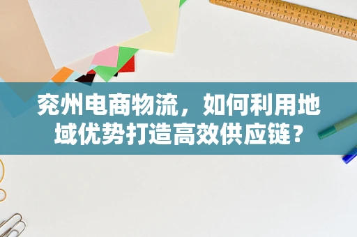 兖州电商物流，如何利用地域优势打造高效供应链？