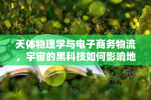 天体物理学与电子商务物流，宇宙的黑科技如何影响地球的配送效率？