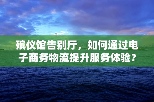 殡仪馆告别厅，如何通过电子商务物流提升服务体验？