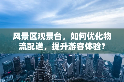 风景区观景台，如何优化物流配送，提升游客体验？