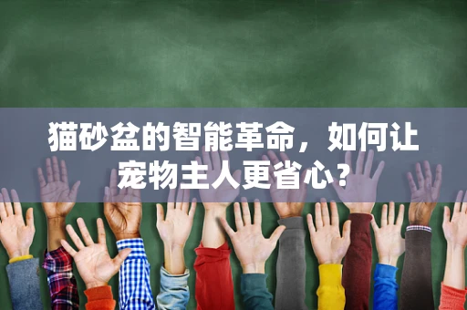 猫砂盆的智能革命，如何让宠物主人更省心？
