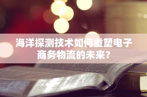 海洋探测技术如何重塑电子商务物流的未来？