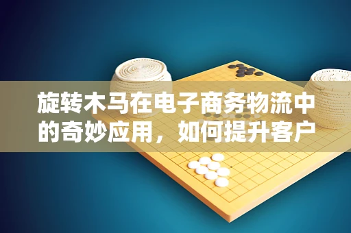 旋转木马在电子商务物流中的奇妙应用，如何提升客户体验的趣味与效率？