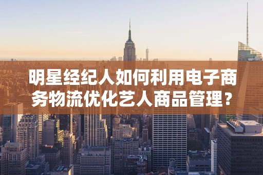 明星经纪人如何利用电子商务物流优化艺人商品管理？