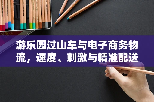游乐园过山车与电子商务物流，速度、刺激与精准配送的共通之处