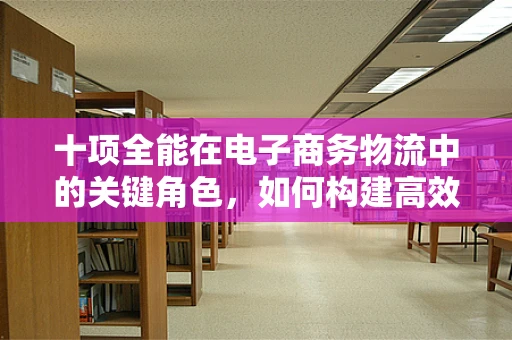 十项全能在电子商务物流中的关键角色，如何构建高效、智能的物流体系？