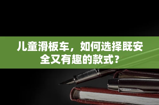 儿童滑板车，如何选择既安全又有趣的款式？