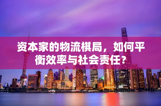 资本家的物流棋局，如何平衡效率与社会责任？
