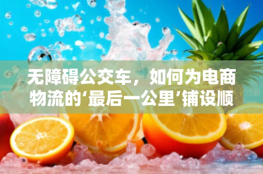 无障碍公交车，如何为电商物流的‘最后一公里’铺设顺畅之路？