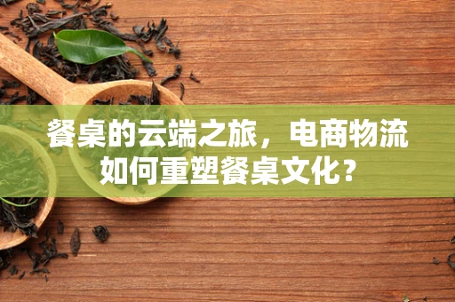 餐桌的云端之旅，电商物流如何重塑餐桌文化？