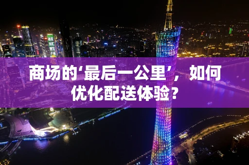 商场的‘最后一公里’，如何优化配送体验？