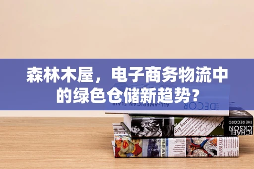 森林木屋，电子商务物流中的绿色仓储新趋势？