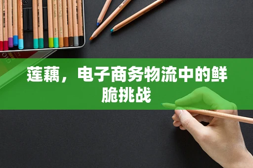 莲藕，电子商务物流中的鲜脆挑战