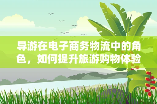 导游在电子商务物流中的角色，如何提升旅游购物体验？