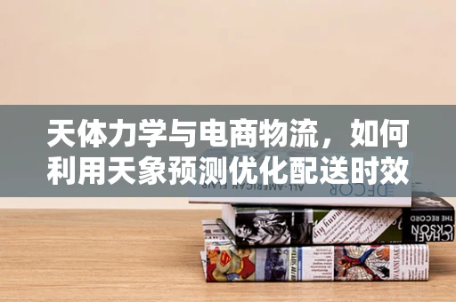 天体力学与电商物流，如何利用天象预测优化配送时效？