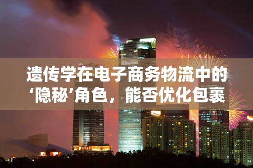 遗传学在电子商务物流中的‘隐秘’角色，能否优化包裹配送？