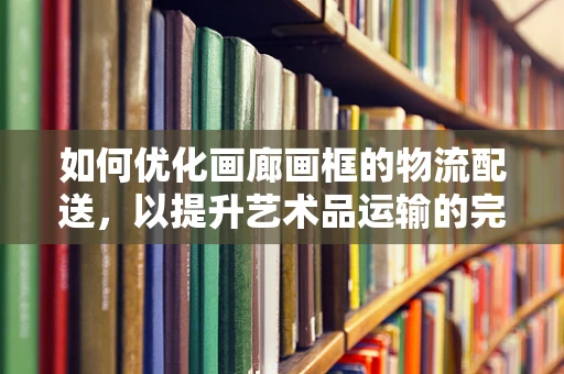 如何优化画廊画框的物流配送，以提升艺术品运输的完整性与安全性？
