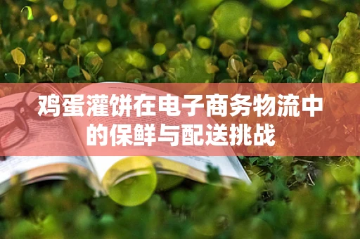 鸡蛋灌饼在电子商务物流中的保鲜与配送挑战